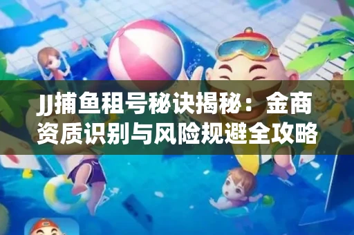 JJ捕鱼租号秘诀揭秘：金商资质识别与风险规避全攻略