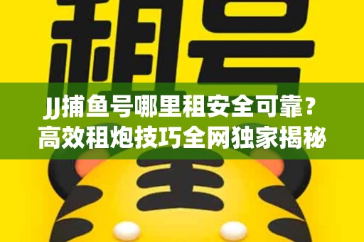 JJ捕鱼号哪里租安全可靠？高效租炮技巧全网独家揭秘