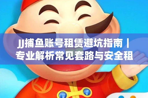 JJ捕鱼账号租赁避坑指南｜专业解析常见套路与安全租号法则