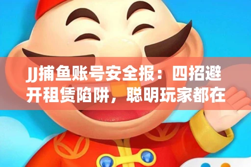 JJ捕鱼账号安全报：四招避开租赁陷阱，聪明玩家都在做