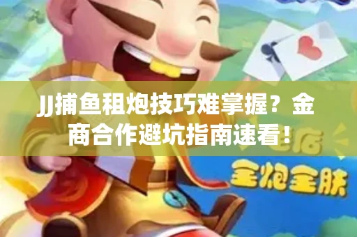 JJ捕鱼租炮技巧难掌握？金商合作避坑指南速看！
